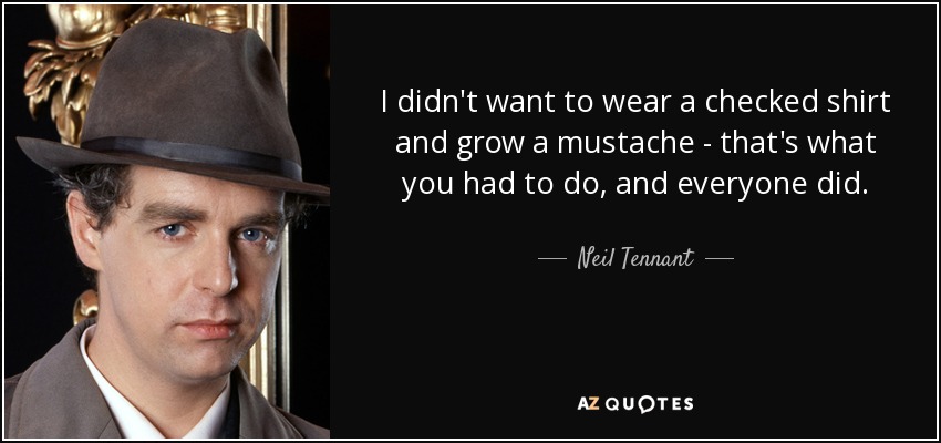 I didn't want to wear a checked shirt and grow a mustache - that's what you had to do, and everyone did. - Neil Tennant