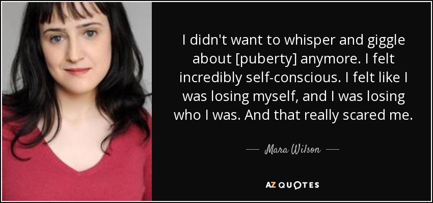I didn't want to whisper and giggle about [puberty] anymore. I felt incredibly self-conscious. I felt like I was losing myself, and I was losing who I was. And that really scared me. - Mara Wilson