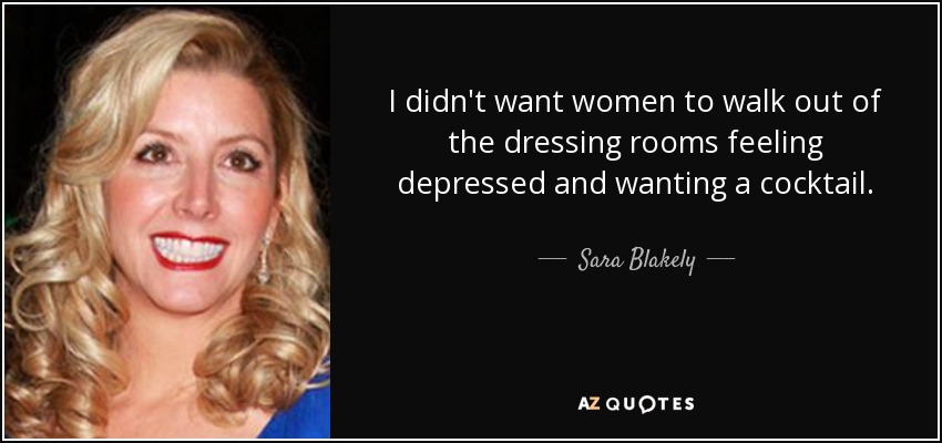 I didn't want women to walk out of the dressing rooms feeling depressed and wanting a cocktail. - Sara Blakely