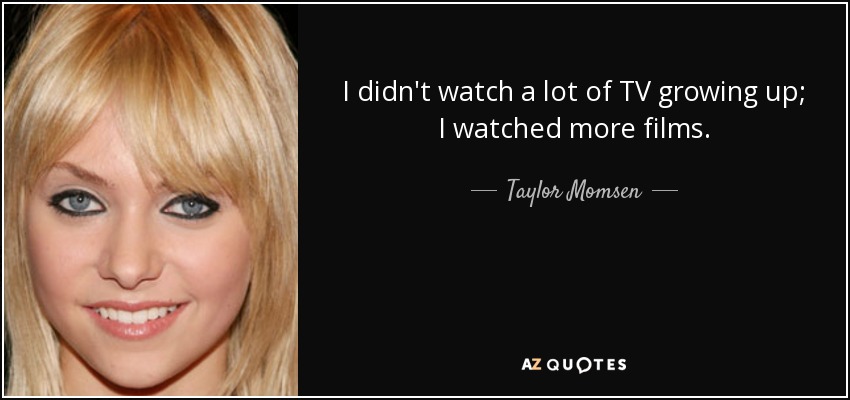 I didn't watch a lot of TV growing up; I watched more films. - Taylor Momsen