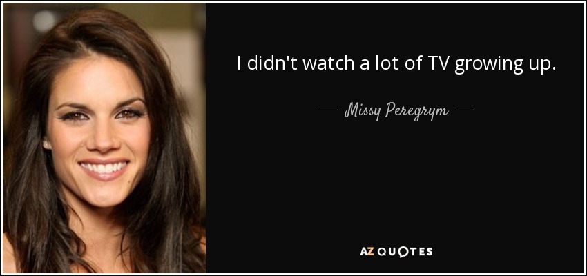 I didn't watch a lot of TV growing up. - Missy Peregrym