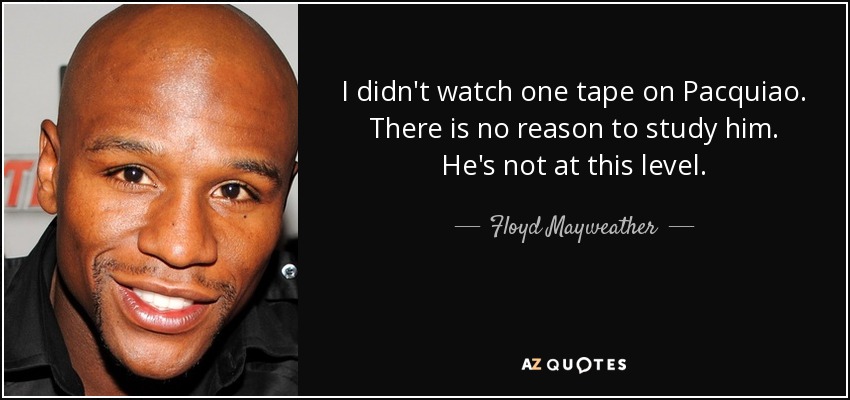 I didn't watch one tape on Pacquiao. There is no reason to study him. He's not at this level. - Floyd Mayweather, Jr.