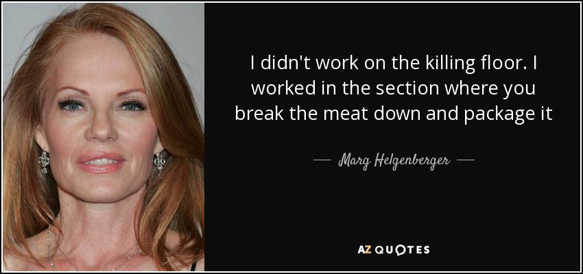 I didn't work on the killing floor. I worked in the section where you break the meat down and package it - Marg Helgenberger
