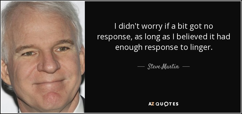 I didn't worry if a bit got no response, as long as I believed it had enough response to linger. - Steve Martin