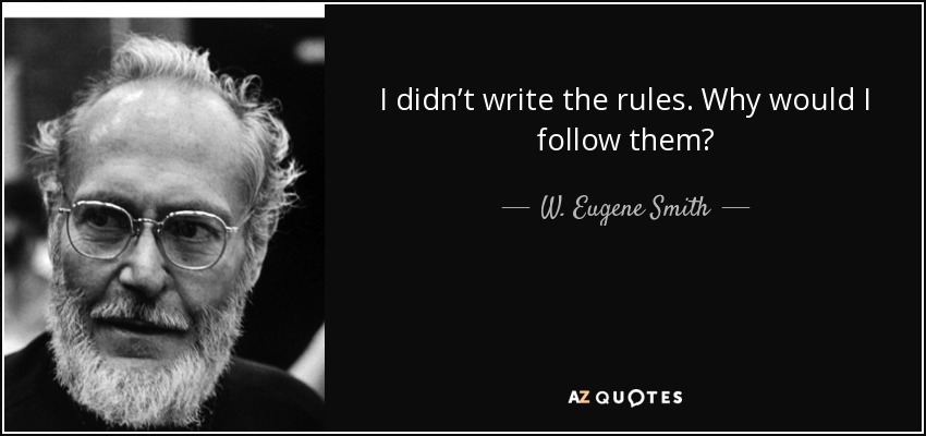 I didn’t write the rules. Why would I follow them? - W. Eugene Smith