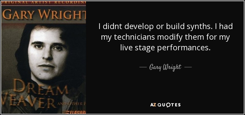 I didnt develop or build synths. I had my technicians modify them for my live stage performances. - Gary Wright