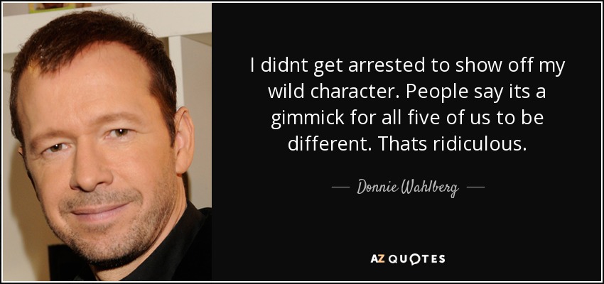 I didnt get arrested to show off my wild character. People say its a gimmick for all five of us to be different. Thats ridiculous. - Donnie Wahlberg