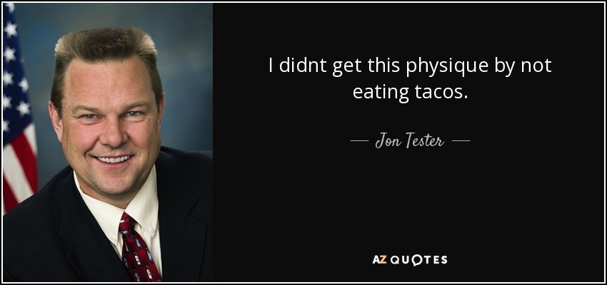 I didnt get this physique by not eating tacos. - Jon Tester