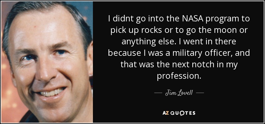 I didnt go into the NASA program to pick up rocks or to go the moon or anything else. I went in there because I was a military officer, and that was the next notch in my profession. - Jim Lovell