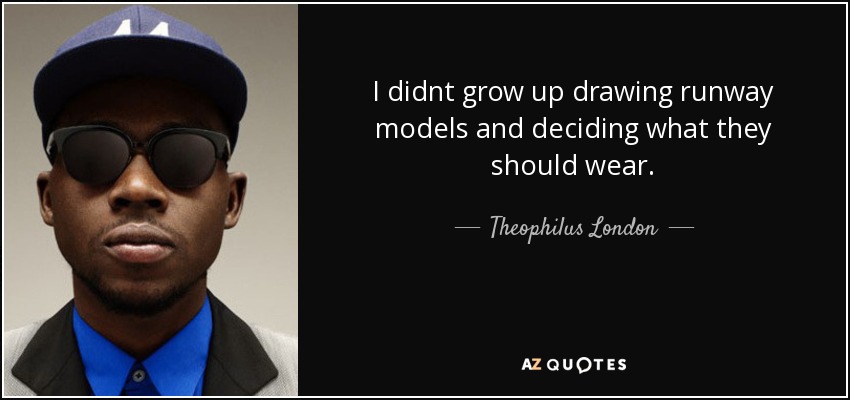 I didnt grow up drawing runway models and deciding what they should wear. - Theophilus London