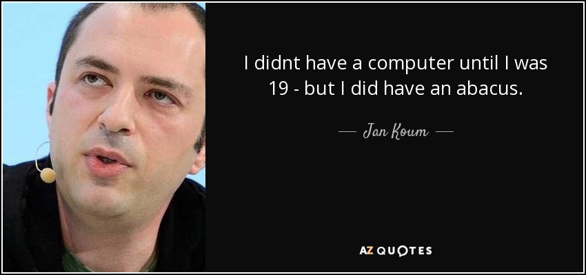 I didnt have a computer until I was 19 - but I did have an abacus. - Jan Koum