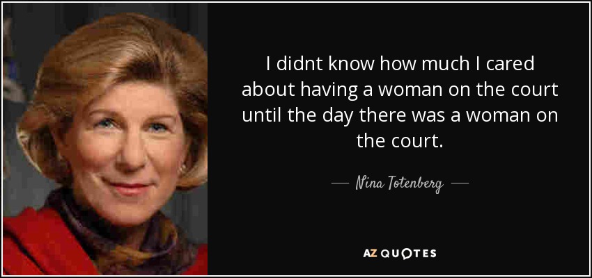 I didnt know how much I cared about having a woman on the court until the day there was a woman on the court. - Nina Totenberg