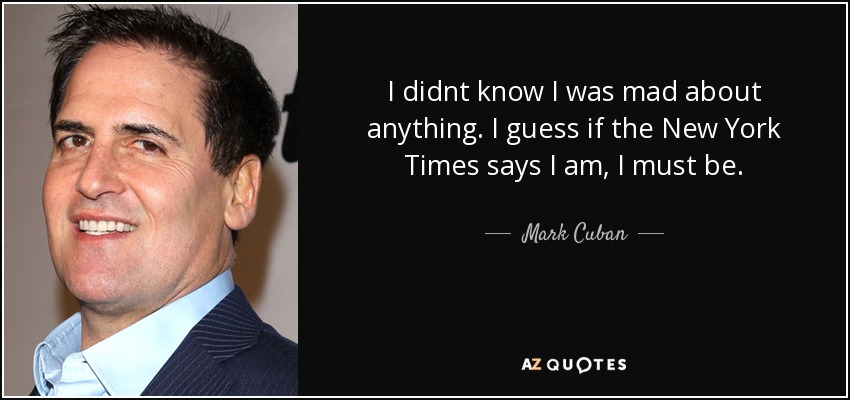 I didnt know I was mad about anything. I guess if the New York Times says I am, I must be. - Mark Cuban