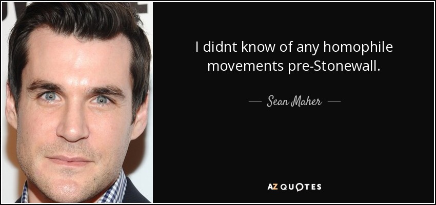 I didnt know of any homophile movements pre-Stonewall. - Sean Maher