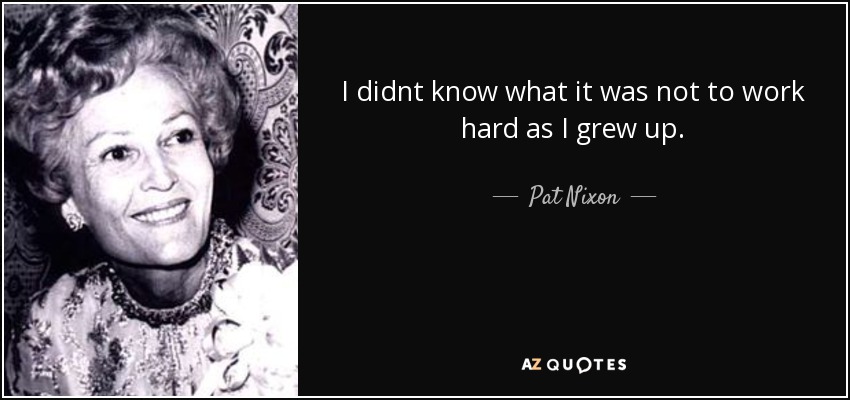 I didnt know what it was not to work hard as I grew up. - Pat Nixon