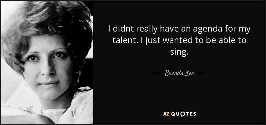 I didnt really have an agenda for my talent. I just wanted to be able to sing. - Brenda Lee