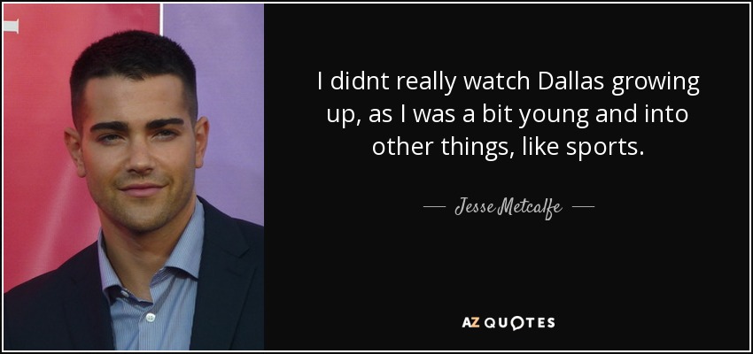 I didnt really watch Dallas growing up, as I was a bit young and into other things, like sports. - Jesse Metcalfe