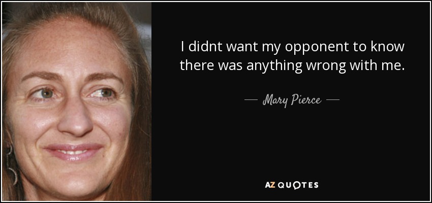 I didnt want my opponent to know there was anything wrong with me. - Mary Pierce