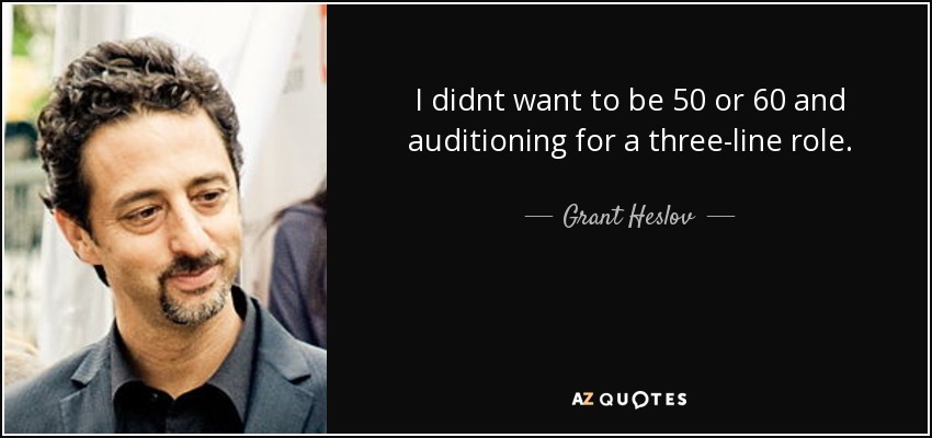 I didnt want to be 50 or 60 and auditioning for a three-line role. - Grant Heslov