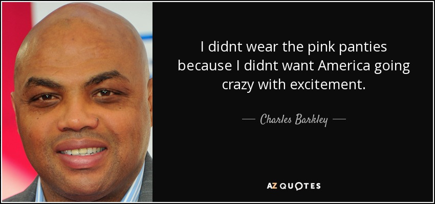 I didnt wear the pink panties because I didnt want America going crazy with excitement. - Charles Barkley