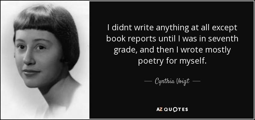I didnt write anything at all except book reports until I was in seventh grade, and then I wrote mostly poetry for myself. - Cynthia Voigt