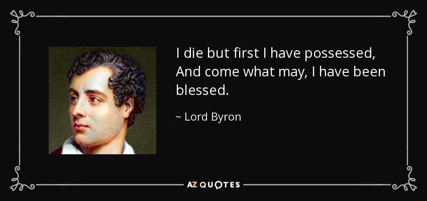 I die but first I have possessed, And come what may, I have been blessed. - Lord Byron
