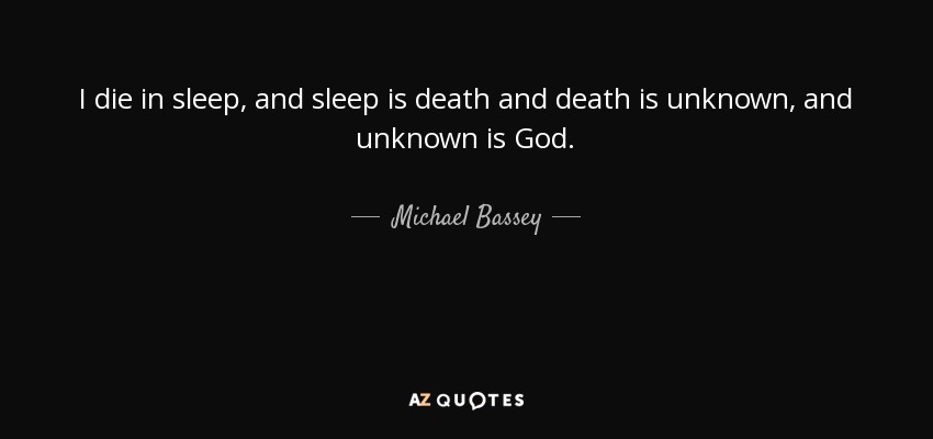 I die in sleep, and sleep is death and death is unknown, and unknown is God. - Michael Bassey