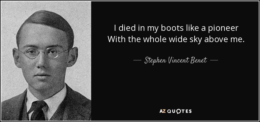 I died in my boots like a pioneer With the whole wide sky above me. - Stephen Vincent Benet