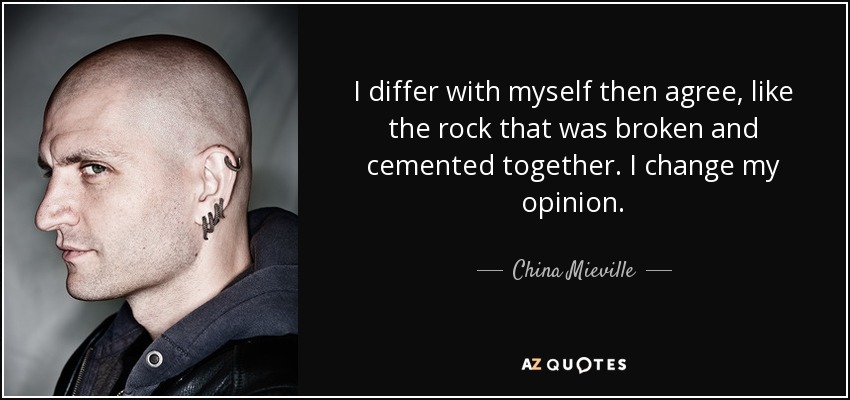 I differ with myself then agree, like the rock that was broken and cemented together. I change my opinion. - China Mieville