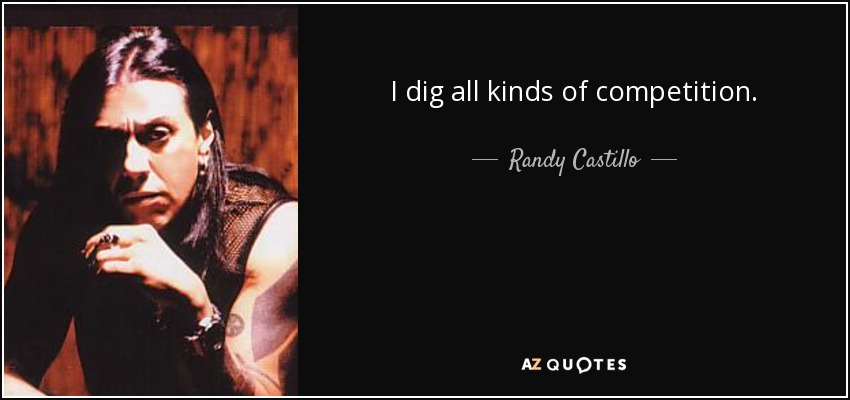 I dig all kinds of competition. - Randy Castillo