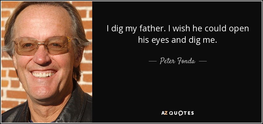 I dig my father. I wish he could open his eyes and dig me. - Peter Fonda