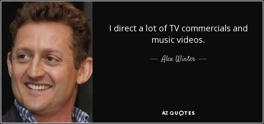 I direct a lot of TV commercials and music videos. - Alex Winter