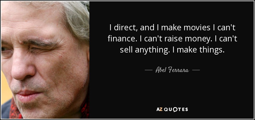 I direct, and I make movies I can't finance. I can't raise money. I can't sell anything. I make things. - Abel Ferrara