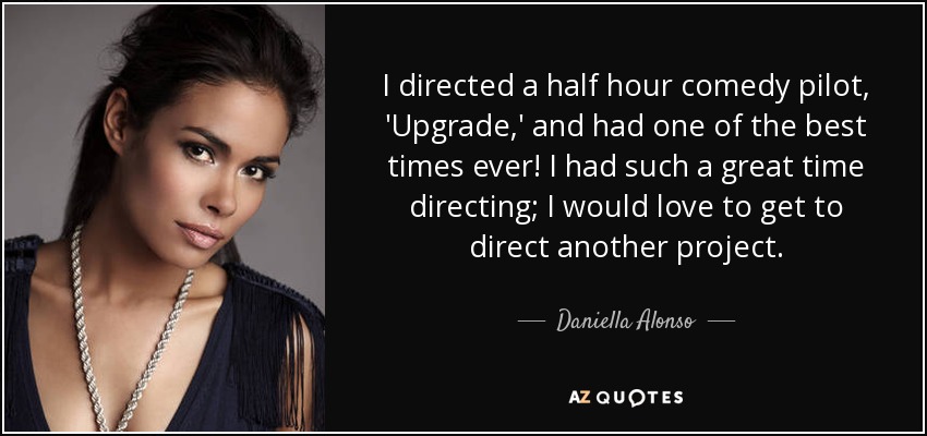 I directed a half hour comedy pilot, 'Upgrade,' and had one of the best times ever! I had such a great time directing; I would love to get to direct another project. - Daniella Alonso