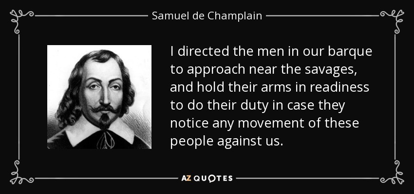I directed the men in our barque to approach near the savages, and hold their arms in readiness to do their duty in case they notice any movement of these people against us. - Samuel de Champlain