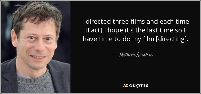 I directed three films and each time [I act] I hope it's the last time so I have time to do my film [directing]. - Mathieu Amalric