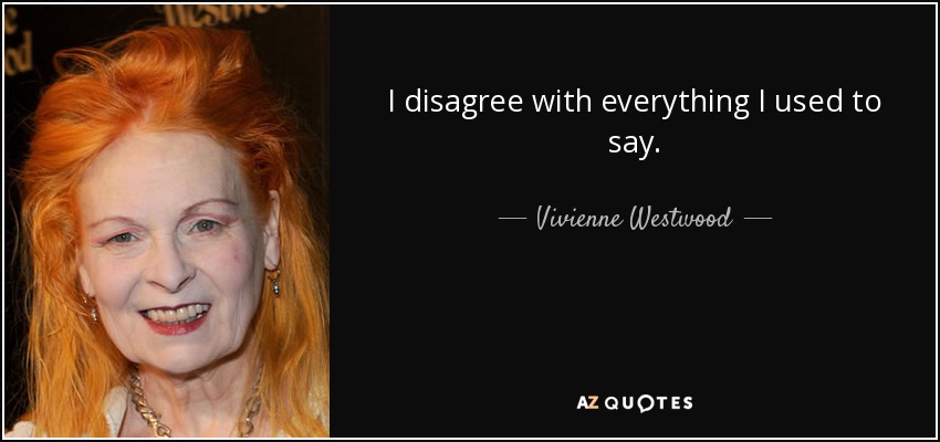 I disagree with everything I used to say. - Vivienne Westwood