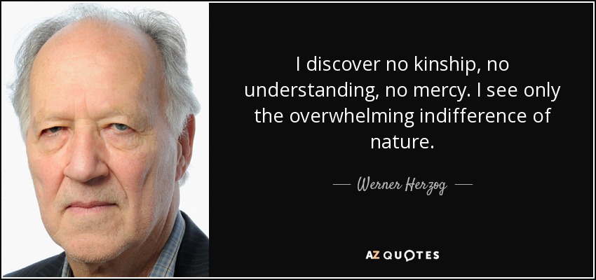 I discover no kinship, no understanding, no mercy. I see only the overwhelming indifference of nature. - Werner Herzog