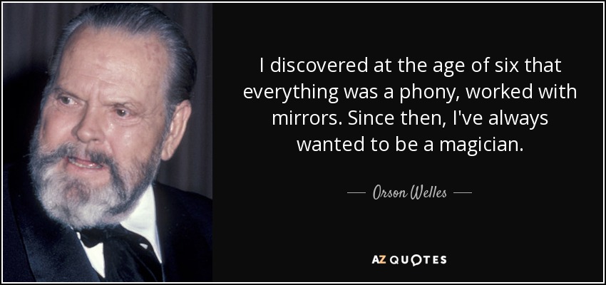 I discovered at the age of six that everything was a phony, worked with mirrors. Since then, I've always wanted to be a magician. - Orson Welles