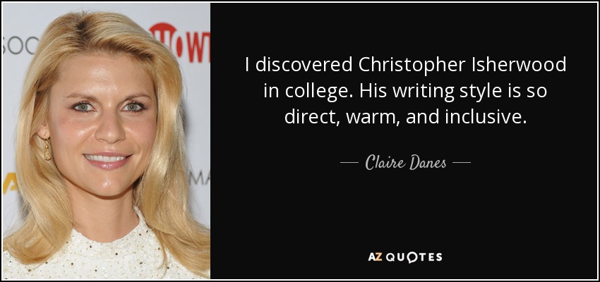 I discovered Christopher Isherwood in college. His writing style is so direct, warm, and inclusive. - Claire Danes