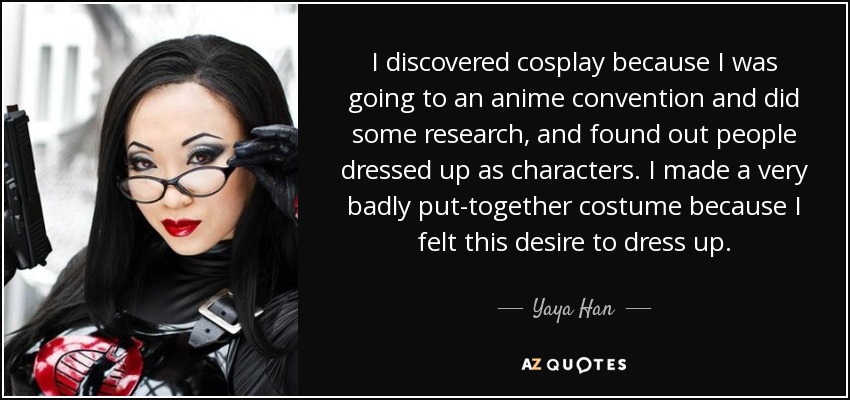 I discovered cosplay because I was going to an anime convention and did some research, and found out people dressed up as characters. I made a very badly put-together costume because I felt this desire to dress up. - Yaya Han