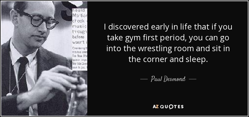 I discovered early in life that if you take gym first period, you can go into the wrestling room and sit in the corner and sleep. - Paul Desmond