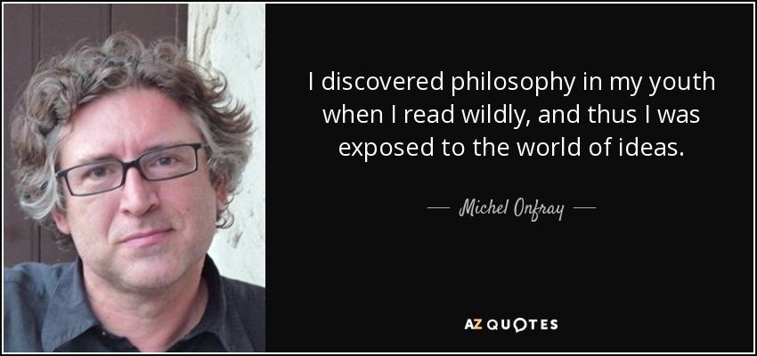 I discovered philosophy in my youth when I read wildly, and thus I was exposed to the world of ideas. - Michel Onfray