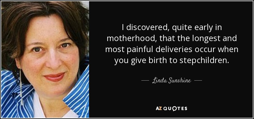 I discovered, quite early in motherhood, that the longest and most painful deliveries occur when you give birth to stepchildren. - Linda Sunshine