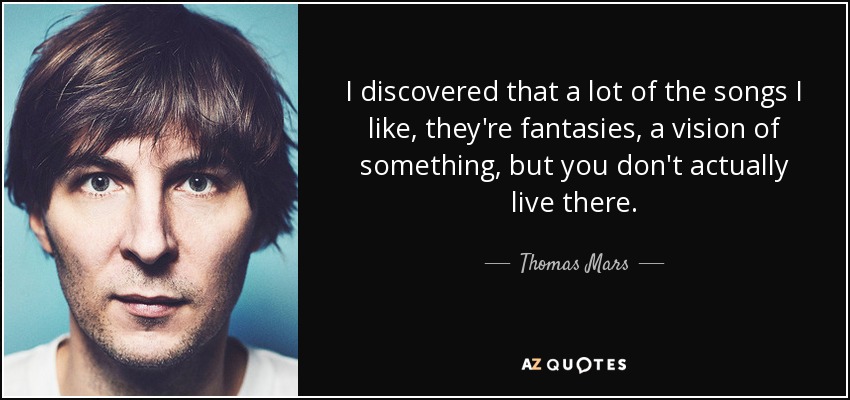 I discovered that a lot of the songs I like, they're fantasies, a vision of something, but you don't actually live there. - Thomas Mars