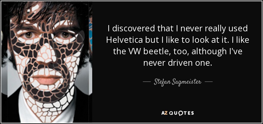I discovered that I never really used Helvetica but I like to look at it. I like the VW beetle, too, although I've never driven one. - Stefan Sagmeister