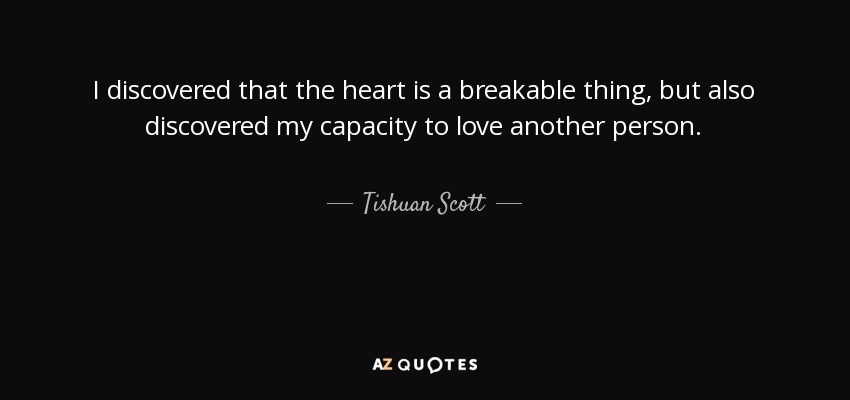 I discovered that the heart is a breakable thing, but also discovered my capacity to love another person. - Tishuan Scott
