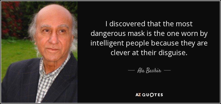 I discovered that the most dangerous mask is the one worn by intelligent people because they are clever at their disguise. - Ala Bashir