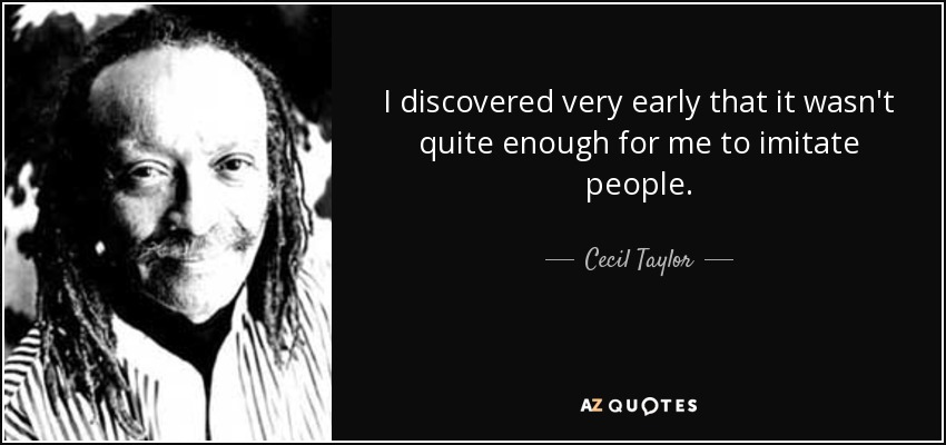 I discovered very early that it wasn't quite enough for me to imitate people. - Cecil Taylor