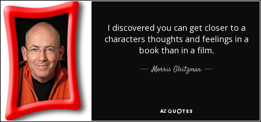 I discovered you can get closer to a characters thoughts and feelings in a book than in a film. - Morris Gleitzman